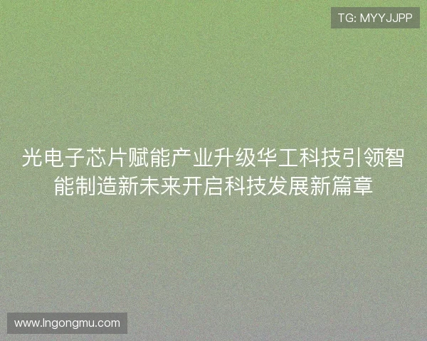 光电子芯片赋能产业升级华工科技引领智能制造新未来开启科技发展新篇章