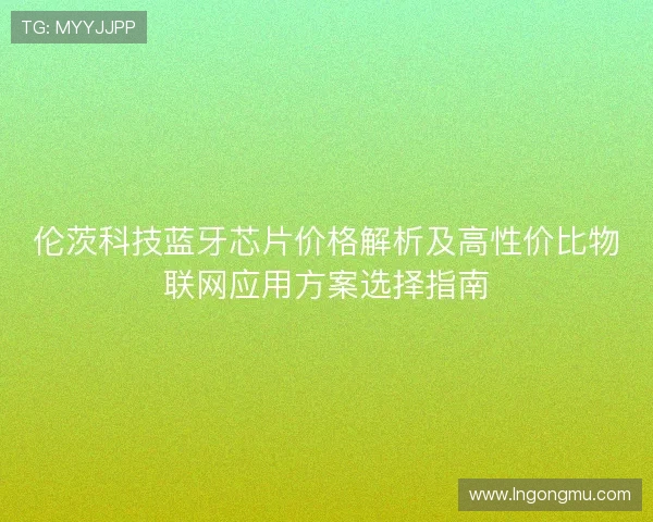 伦茨科技蓝牙芯片价格解析及高性价比物联网应用方案选择指南