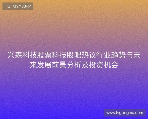 兴森科技股票科技股吧热议行业趋势与未来发展前景分析及投资机会 兴森科技股票科技股吧热议行业趋势与未来发展前景分析及投资机会